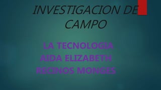 INVESTIGACION DE
CAMPO
LA TECNOLOGIA
AIDA ELIZABETH
RECINOS MONGES
 