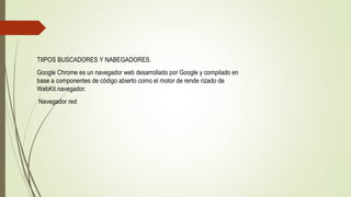 TIIPOS BUSCADORES Y NABEGADORES.
Google Chrome es un navegador web desarrollado por Google y compilado en
base a componentes de código abierto como el motor de rende rizado de
WebKit.navegador.
Navegador red
 