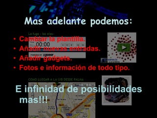 Mas adelante podemos: Cambiar la plantilla. Añadir nuevas entradas. Añadir gadgets. Fotos e información de todo tipo. E infinidad de posibilidades mas!!! 