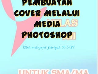 PEMBUATAN
COVER MELALUI
    MEDIA
 PHOTOSHOP
 Oleh:muliyatul fikriyah X-5/27
 