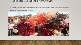 TURISMO CULTURAL EN PANAMA
• SON AQUELLOS ASPECTOS CULTURALES QUE IDENTIFICAN UN PUEBLO, REGIÓN O PAÍS.
Puede ser Turismo Cultural Festivo.
 