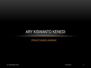 PROJECT BASED LEARNING
ARY KISWANTO KENEDI
31/01/2016(C) COPYRIGHT 2016 1
 