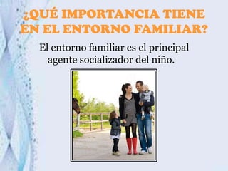¿QUÉ IMPORTANCIA TIENE
EN EL ENTORNO FAMILIAR?
El entorno familiar es el principal
agente socializador del niño.

 