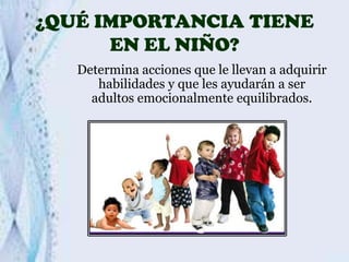 ¿QUÉ IMPORTANCIA TIENE
EN EL NIÑO?
Determina acciones que le llevan a adquirir
habilidades y que les ayudarán a ser
adultos emocionalmente equilibrados.

 