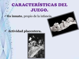 CARACTERÍSTICAS DEL
JUEGO.
 Es innato, propio de la infancia.

 Actividad placentera.

 