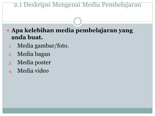 2.1 Deskripsi Mengenai Media Pembelajaran
 Apa kelebihan media pembelajaran yang
anda buat.
1. Media gambar/foto.
2. Media bagan
3. Media poster
4. Media video
 
