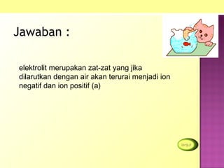Jawaban :

elektrolit merupakan zat-zat yang jika
dilarutkan dengan air akan terurai menjadi ion
negatif dan ion positif (a)
 