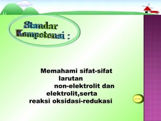 Memahami sifat-sifat
         larutan
       non-elektrolit dan
     elektrolit,serta
reaksi oksidasi-redukasi
 