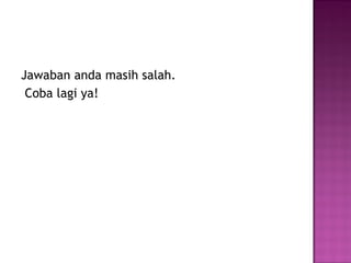 Jawaban anda masih salah.
 Coba lagi ya!
 