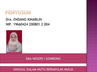 Dra. ENDANG KINARLIN
NIP. 19660424 200801 2 004




           SMA NEGERI I GOMBONG


    UNGGUL DALAM MUTU BERAKHLAK MULIA
 
