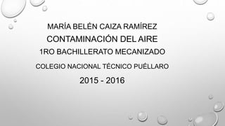 MARÍA BELÉN CAIZA RAMÍREZ
CONTAMINACIÓN DEL AIRE
1RO BACHILLERATO MECANIZADO
COLEGIO NACIONAL TÉCNICO PUÉLLARO
2015 - 2016
 