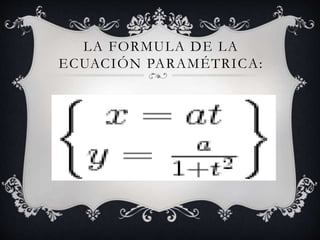 LA FORMULA DE LA
ECUACIÓN PARAMÉTRICA:
 