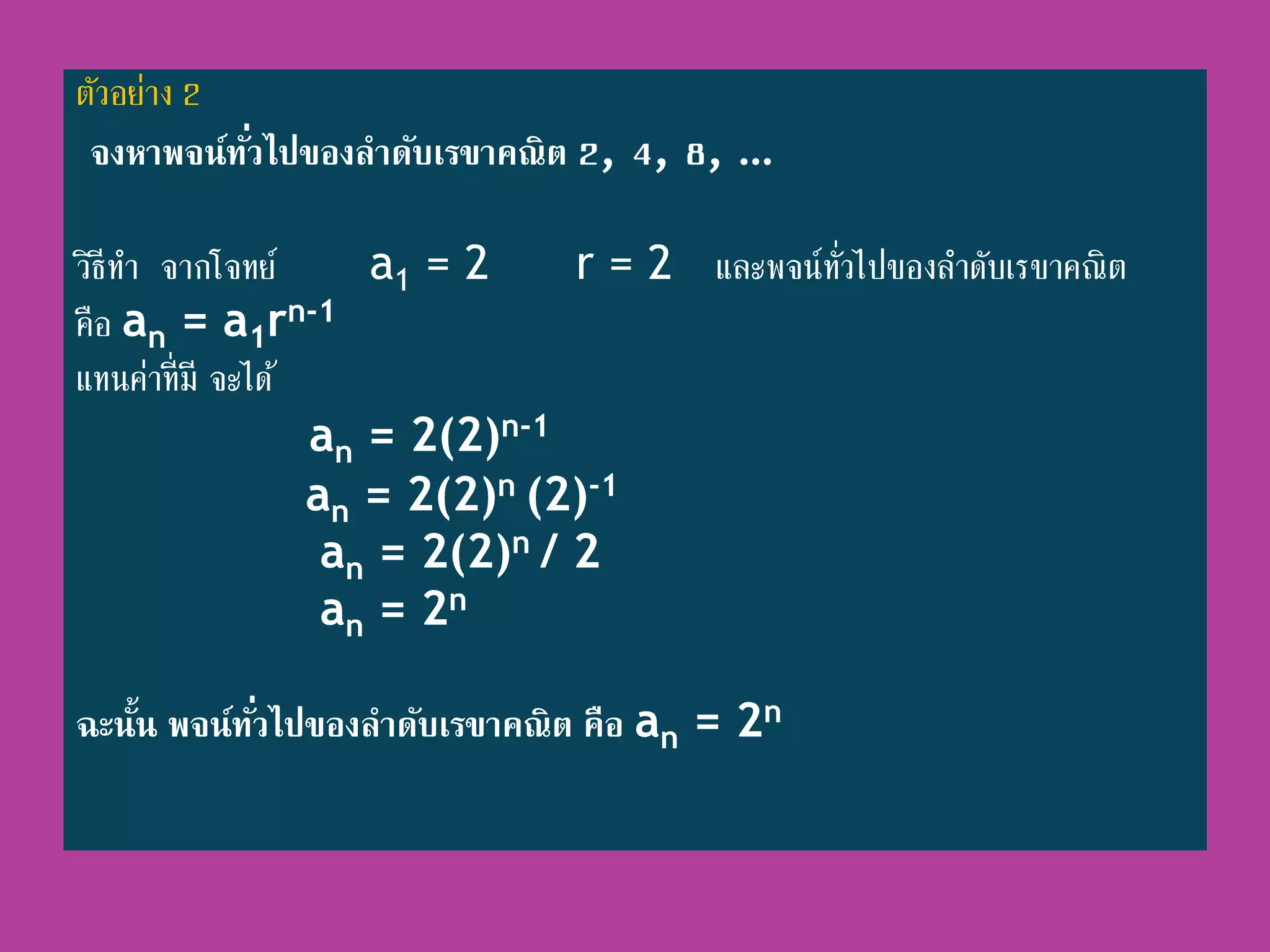 ตัวอย่ำง 2
จงหาพจน์ทั่วไปของลาดับเรขาคณิต 2, 4, 8, …
วิธีทำ จำกโจทย์ a1 = 2 r = 2 และพจน์ทั่วไปของลำดับเรขำคณิต
คือ an = a1rn-1
แทนค่ำที่มี จะได้
an = 2(2)n-1
an = 2(2)n (2)-1
an = 2(2)n / 2
an = 2n
ฉะนั้น พจน์ทั่วไปของลาดับเรขาคณิต คือ an = 2n
 