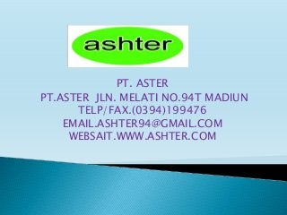 PT. ASTER
PT.ASTER JLN. MELATI NO.94T MADIUN
TELP/FAX.(0394)199476
EMAIL.ASHTER94@GMAIL.COM
WEBSAIT.WWW.ASHTER.COM
 