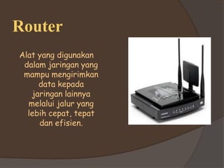 Router
Alat yang digunakan
 dalam jaringan yang
 mampu mengirimkan
     data kepada
   jaringan lainnya
  melalui jalur yang
  lebih cepat, tepat
     dan efisien.
 