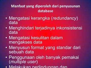 Manfaat yang diperoleh dari penyusunan
                 database
• Mengatasi kerangka (redundancy)
  data
• Menghindari terjadinya inkonsistensi
  data
• Mengatasi kesulitan dalam
  mengakses data
• Menyusun format yang standar dari
  sebuah data
• Penggunaan oleh banyak pemakai
  (multiple user)
 