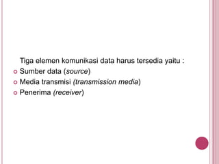 Tiga elemen komunikasi data harus tersedia yaitu :
 Sumber data (source)
 Media transmisi (transmission media)
 Penerima (receiver)
 