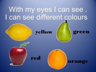 With my eyes I can see .
I can see different colours
         yellow       green



        red
                    orange
 
