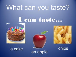 What can you taste?
    I can taste…



 a cake              chips
          an apple
 