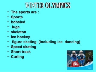 •   The sports are :
•   Sports
•   bobsled
•    luge
•   skeleton
•   Ice hockey
•    figure skating (including ice dancing)
•   Speed skating
•   Short track
•   Curling
 