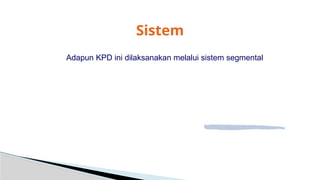 Adapun KPD ini dilaksanakan melalui sistem segmental
Sistem
 