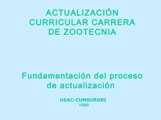 USAC-CUNSURORI
1999
ACTUALIZACIÓN
CURRICULAR CARRERA
DE ZOOTECNIA
Fundamentación del proceso
de actualización
 