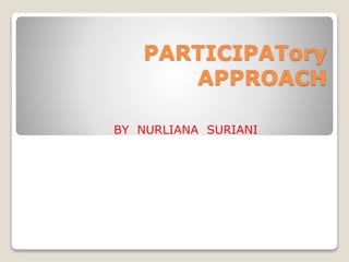 PARTICIPATory
APPROACH
BY NURLIANA SURIANI
 