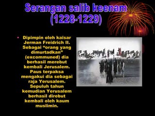 Dipimpin oleh kaisar Jerman Freidrich II. Sebagai “orang yang dimurtadkan” (excommuned) dia berhasil merebut kembali Jerusalem. Paus terpaksa mengakui dia sebagai raja Yerusalem. Sepuluh tahun kemudian Yerusalem berhasil direbut kembali oleh kaum muslimin. Serangan salib keenam  (1228-1229) 