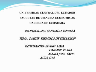 UNIVERSIDAD CENTRAL DEL ECUADOR
FACULTAD DE CIENCIAS ECONOMICAS
CARRERA DE ECONOMIA
PROFESOR: ING. SANTIAGO VINUEZA
TEMA: OMITIR PERMISOS DE EJECUCION
INTEGRANTES: IRVING LIMA
CARMEN PARRA
MARIA JOSE TAPIA
AULA: C13
 