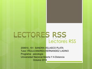 Lectores RSS 
200610_151 SANDRA VELASCO PLATA 
Tutor: PAULA ANDREA HERNANDEZ LADINO 
Programa: psicología 
Universidad Nacional Abierta Y A Distancia 
Octubre 2014 
 