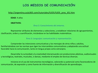 LOS MEDIOS DE COMUNICACIÓN

        http://argentina.aula365.com/tutoriales/IUD5/IUD5_pres_i01.htm

           EDAD: 4 año...