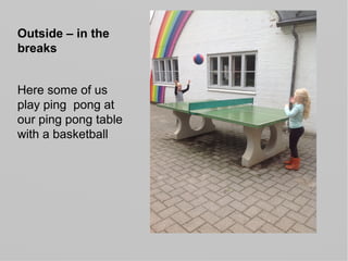 Outside – in the
breaks
Here some of us
play ping pong at
our ping pong table
with a basketball
 