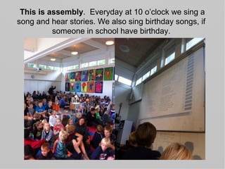 This is assembly. Everyday at 10 o’clock we sing a
song and hear stories. We also sing birthday songs, if
someone in school have birthday.
 