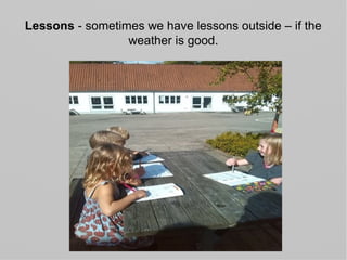 Lessons - sometimes we have lessons outside – if the
weather is good.
 