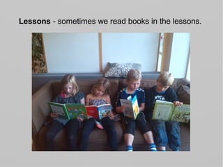 Lessons - sometimes we read books in the lessons.
 