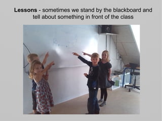 Lessons - sometimes we stand by the blackboard and
tell about something in front of the class
 