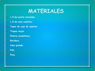 MATERIALES 1,5 de aceite reciclado. 1,5 de sosa caústica. Tapas de caja de zapatos. Trapos viejos. Plantas aromáticas. Batidora. Cubo grande. Palo. Pesa. 