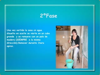 2ºFase Una vez vertido la sosa cn agua disuelto en aceite se vierte en un cubo grande  y se remueve con un palo de madera (SIEMPRE  a la misma dirección).Remover durante 1hora aprox. 