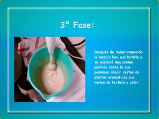 3º Fase: Después de haber removido la mezcla hay que batirla y se quedará una crema pastosa sobre la que podemos añadir restos de plantas aromáticas que varien su textura y color. 