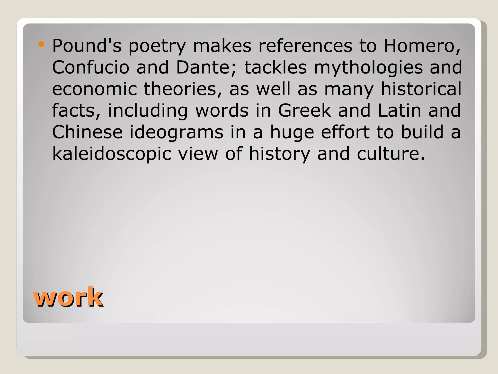 work Pound's poetry makes references to Homero, Confucio and Dante; tackles mythologies and economic theories, as well as many historical facts, including words in Greek and Latin and Chinese ideograms in a huge effort to build a kaleidoscopic view of history and culture. 