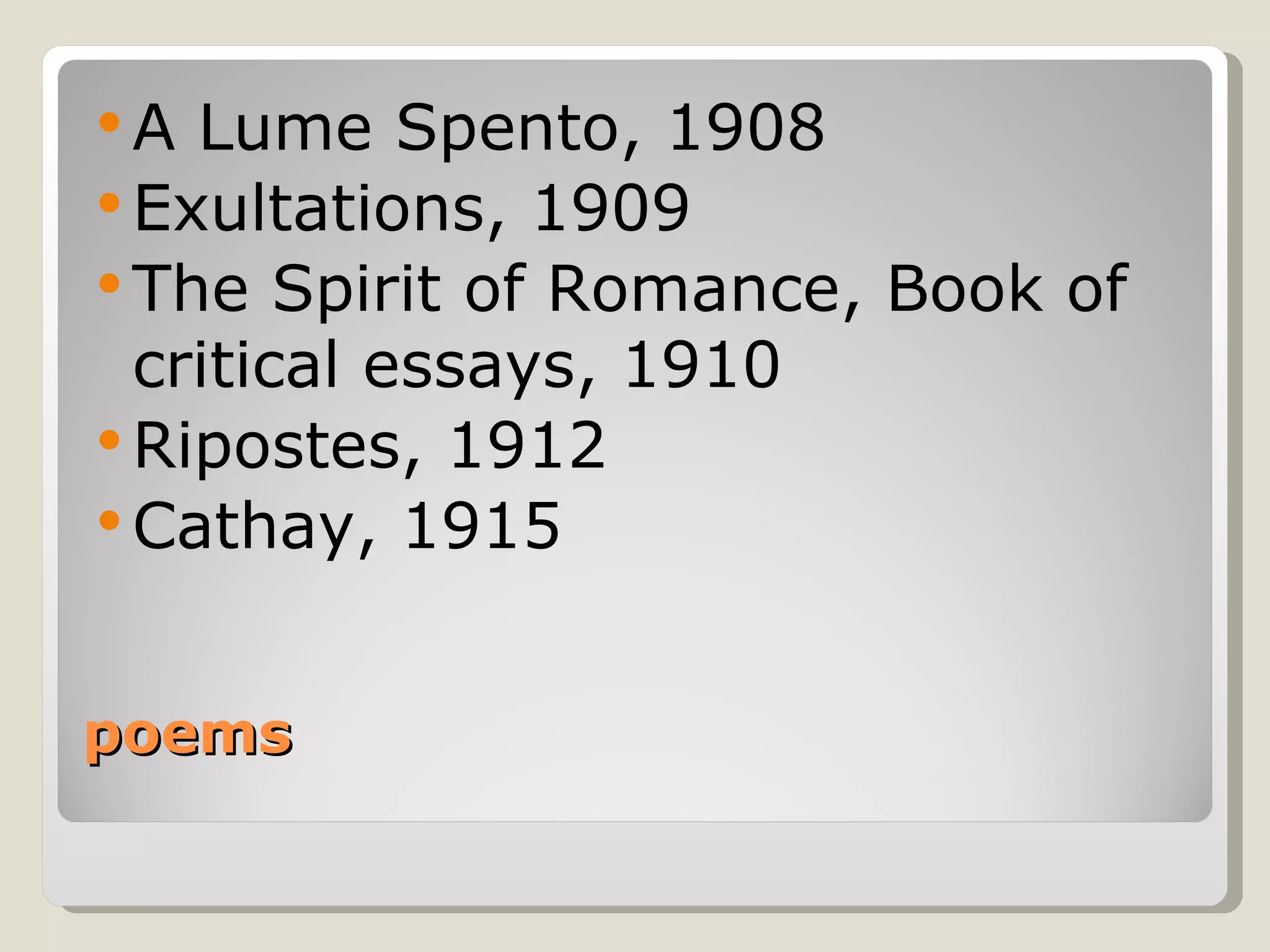poems A Lume Spento, 1908  Exultations, 1909  The Spirit of Romance, Book of critical essays, 1910  Ripostes, 1912  Cathay, 1915  