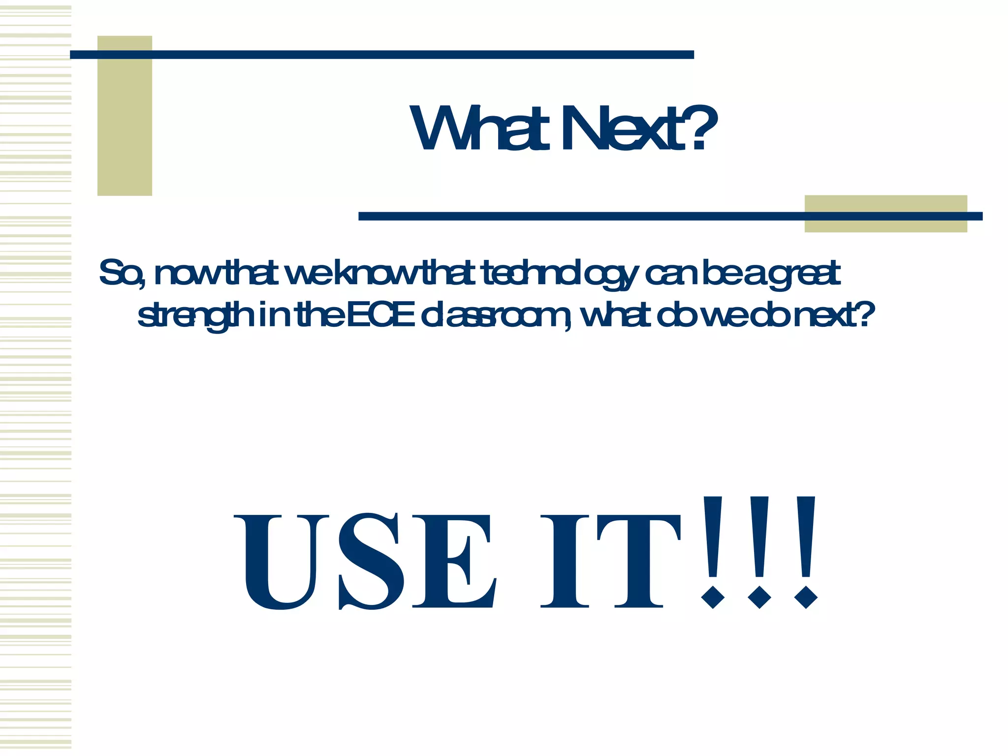 What Next? So, now that we know that technology can be a great strength in the ECE classroom, what do we do next? USE IT!!! 
