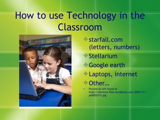How to use Technology in the Classroom starfall.com (letters, numbers) Stellarium Google earth Laptops, internet Other… Picture on left found at http://rainelaw.files.wordpress.com/2007/11/pe0052515.jpg 