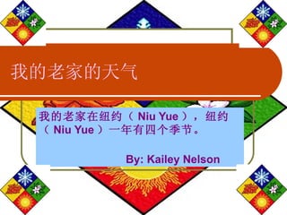 我的老家的天气 我的老家在纽约（ Niu Yue ），纽约（ Niu Yue ）一年有四个季节。  By: Kailey Nelson 