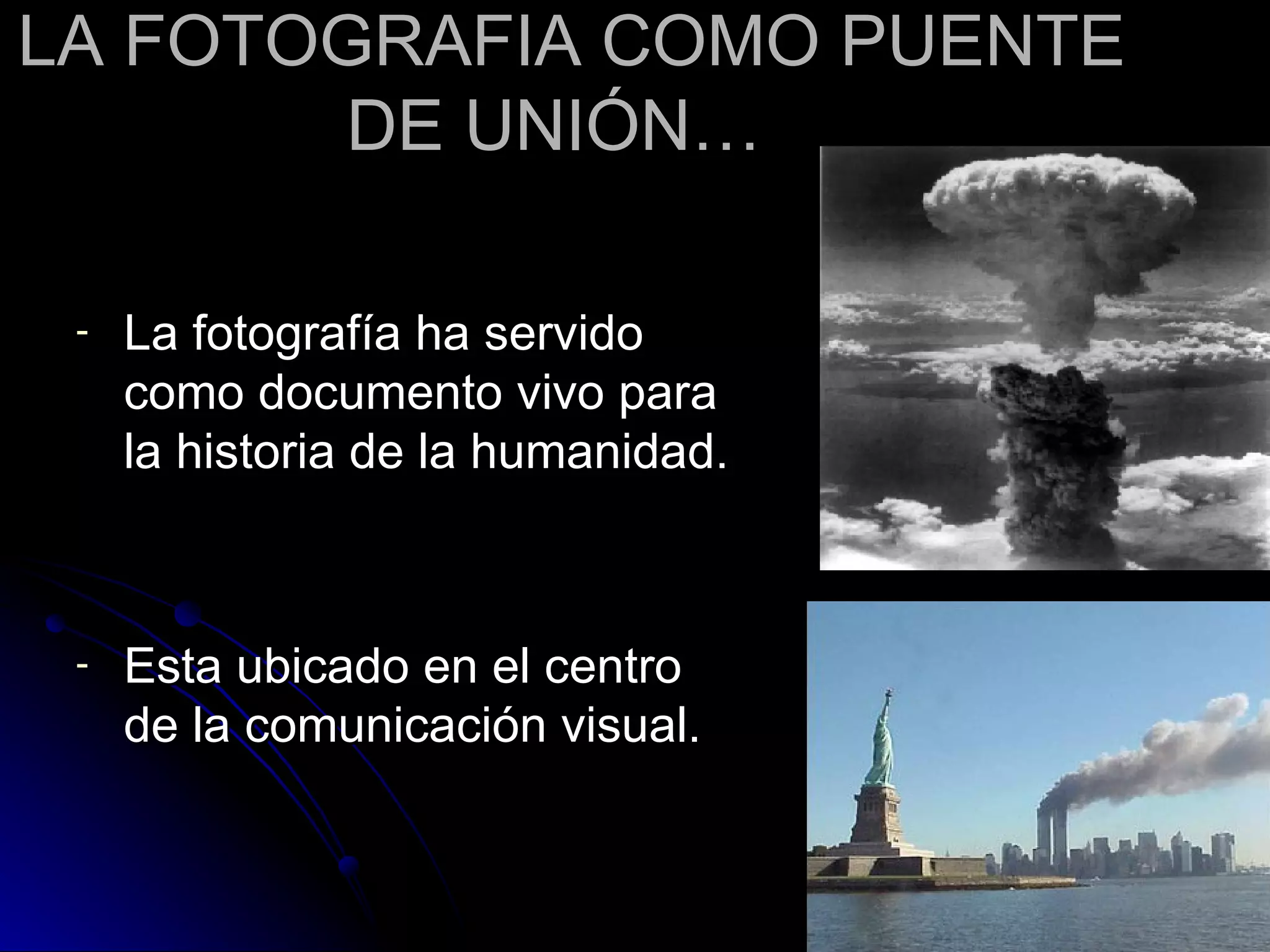 LA FOTOGRAFIA COMO PUENTE DE UNIÓN…   La fotografía ha servido como documento vivo para la historia de la humanidad. Esta ubicado en el centro de la comunicación visual. 