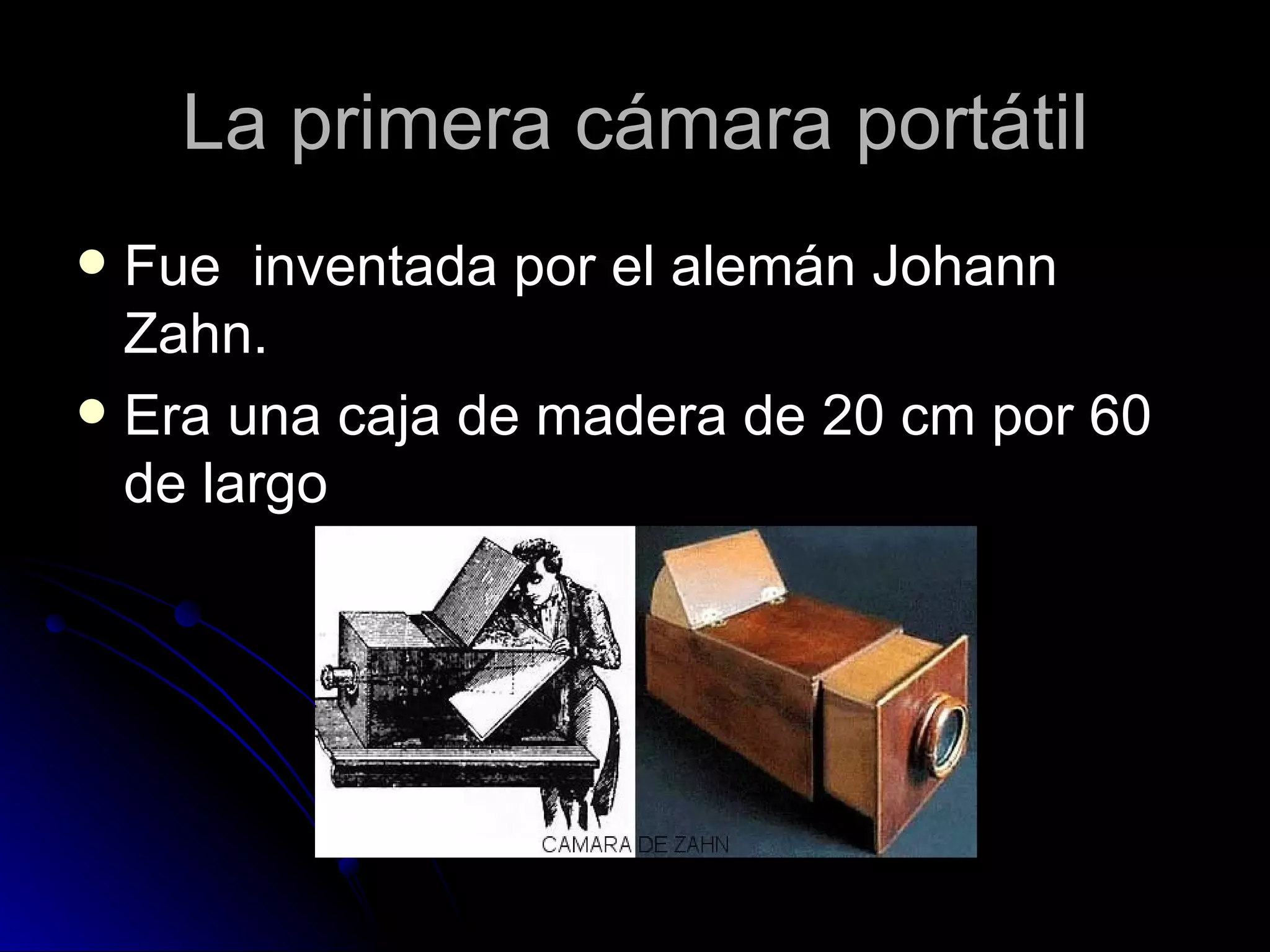 La primera cámara portátil Fue  inventada por el alemán Johann Zahn. Era una caja de madera de 20 cm por 60 de largo  