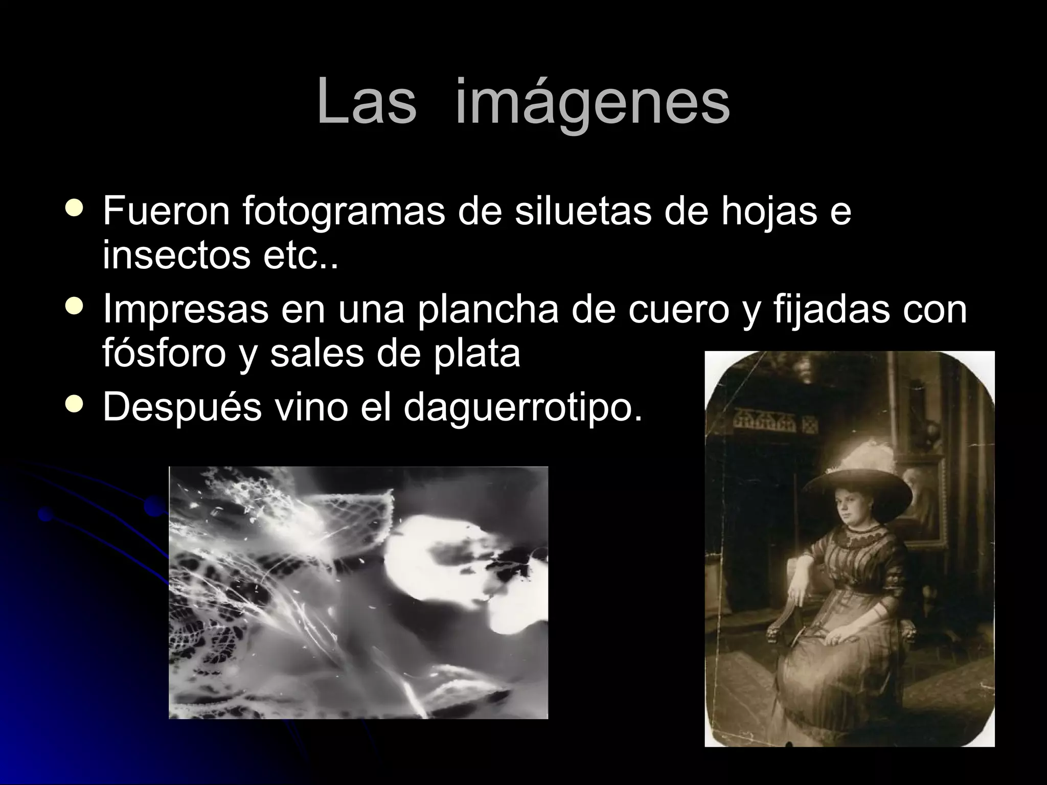 Las  imágenes Fueron fotogramas de siluetas de hojas e insectos etc.. Impresas en una plancha de cuero y fijadas con fósforo y sales de plata Después vino el daguerrotipo.  