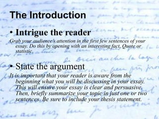 The Introduction
• Intrigue the reader
Grab your audience’s attention in the first few sentences of your
  essay. Do this ...