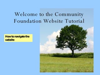 Welcome to the Community Foundation Website Tutorial How to navigate the website 