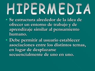 Se estructura alrededor de la idea de ofrecer un entorno de trabajo y de aprendizaje similar al pensamiento humano. Debe permitir al usuario establecer asociaciones entre los distintos temas, en lugar de desplazarse secuencialmente de uno en uno. HIPERMEDIA 
